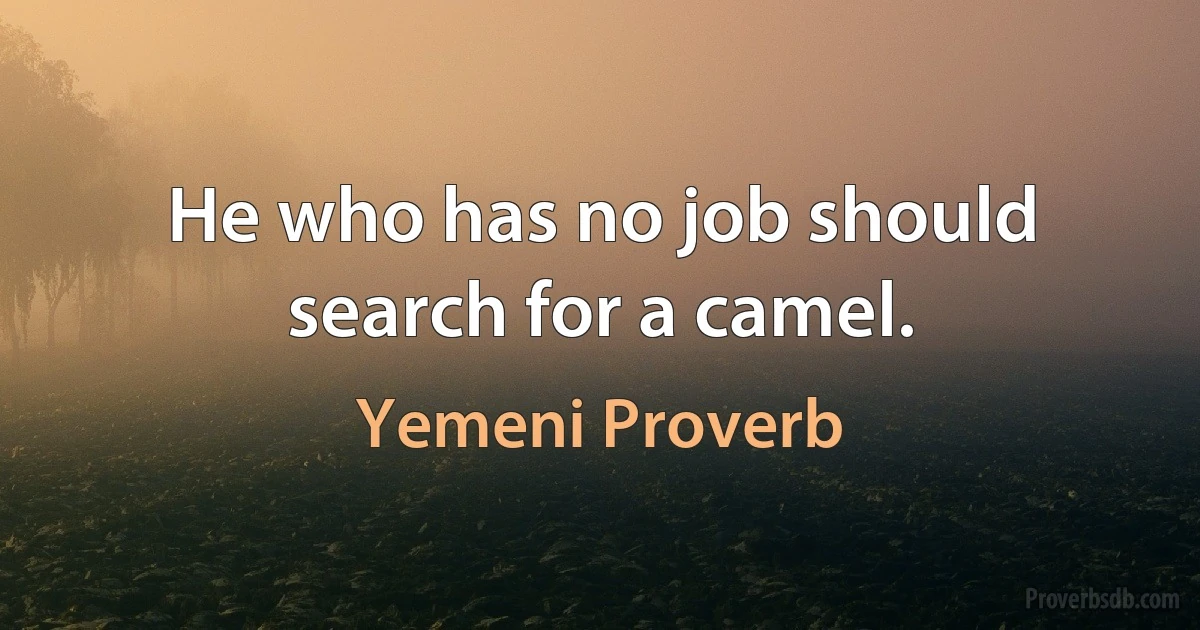 He who has no job should search for a camel. (Yemeni Proverb)