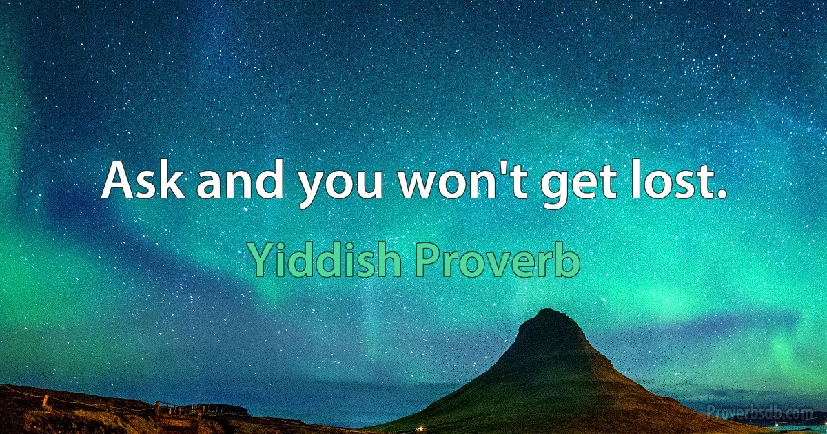 Ask and you won't get lost. (Yiddish Proverb)