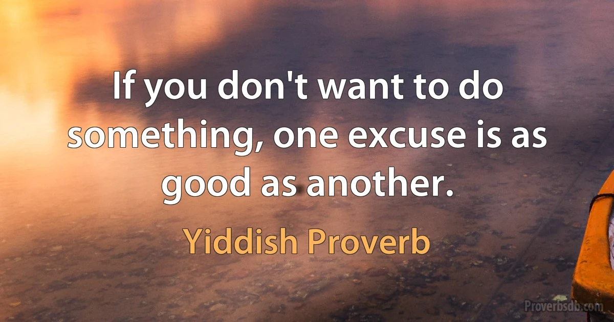 If you don't want to do something, one excuse is as good as another. (Yiddish Proverb)