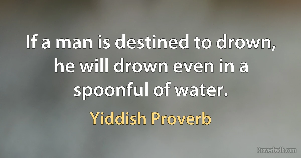 If a man is destined to drown, he will drown even in a spoonful of water. (Yiddish Proverb)