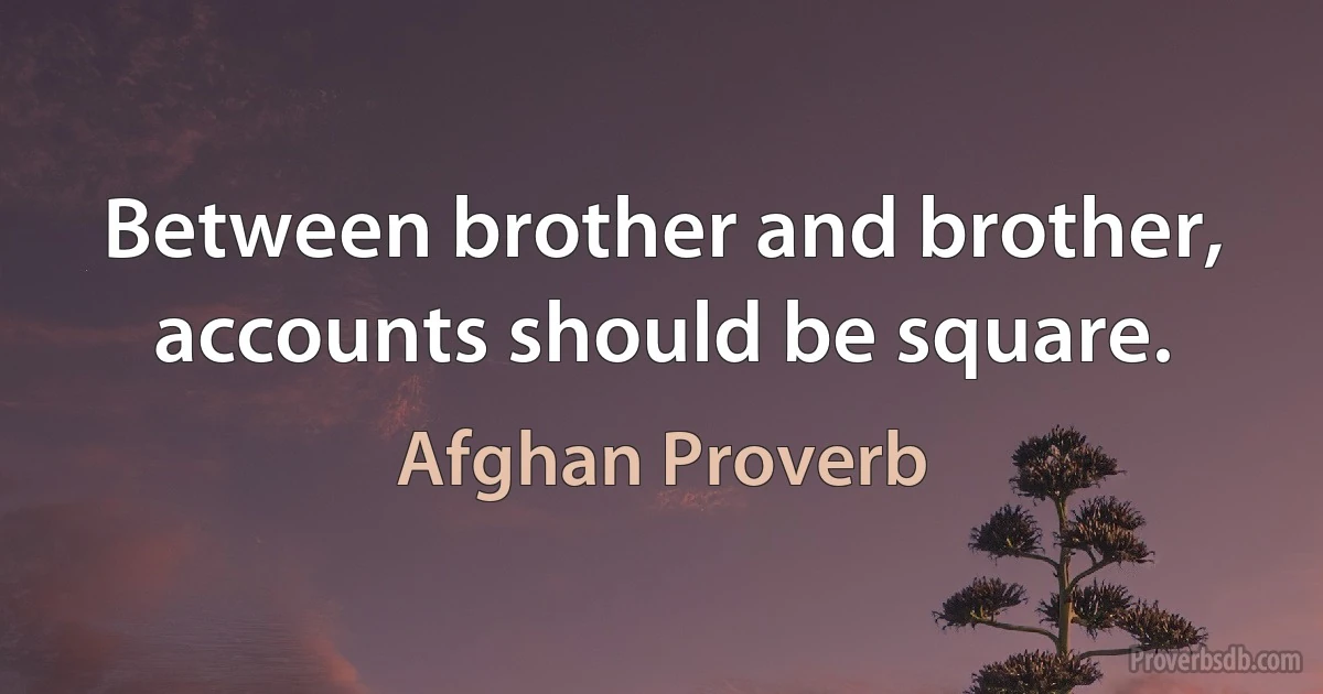 Between brother and brother, accounts should be square. (Afghan Proverb)