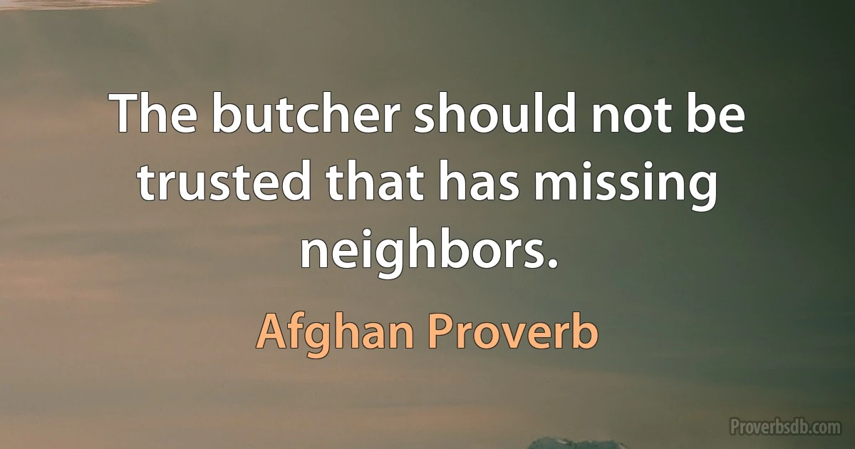 The butcher should not be trusted that has missing neighbors. (Afghan Proverb)