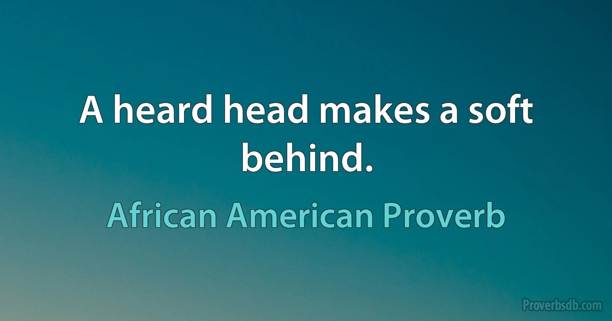 A heard head makes a soft behind. (African American Proverb)