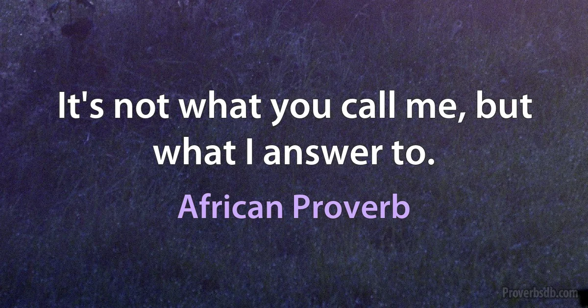 It's not what you call me, but what I answer to. (African Proverb)