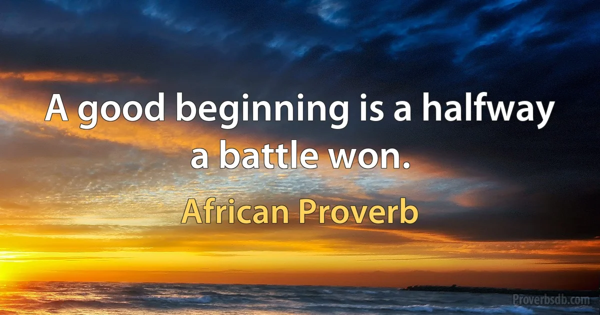 A good beginning is a halfway a battle won. (African Proverb)