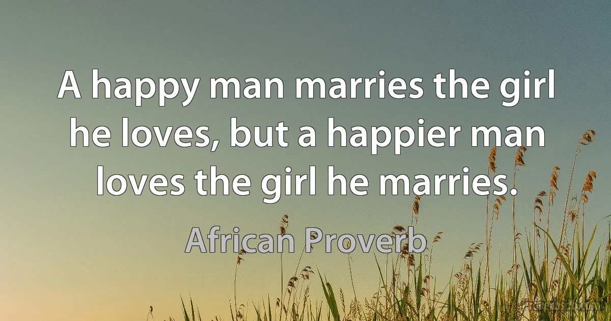 A happy man marries the girl he loves, but a happier man loves the girl he marries. (African Proverb)