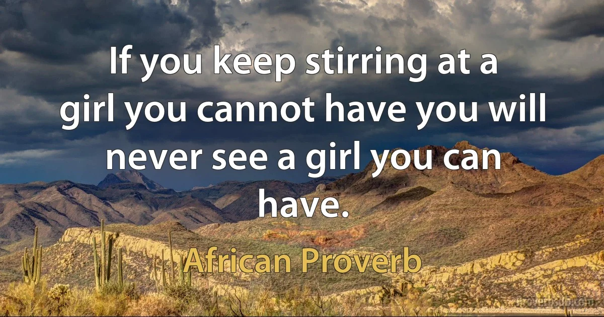 If you keep stirring at a girl you cannot have you will never see a girl you can have. (African Proverb)