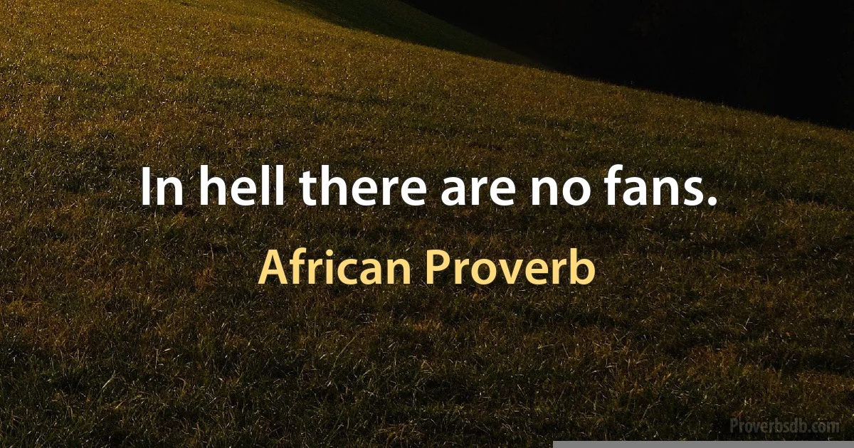 In hell there are no fans. (African Proverb)