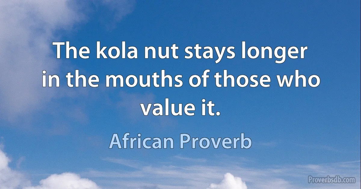 The kola nut stays longer in the mouths of those who value it. (African Proverb)