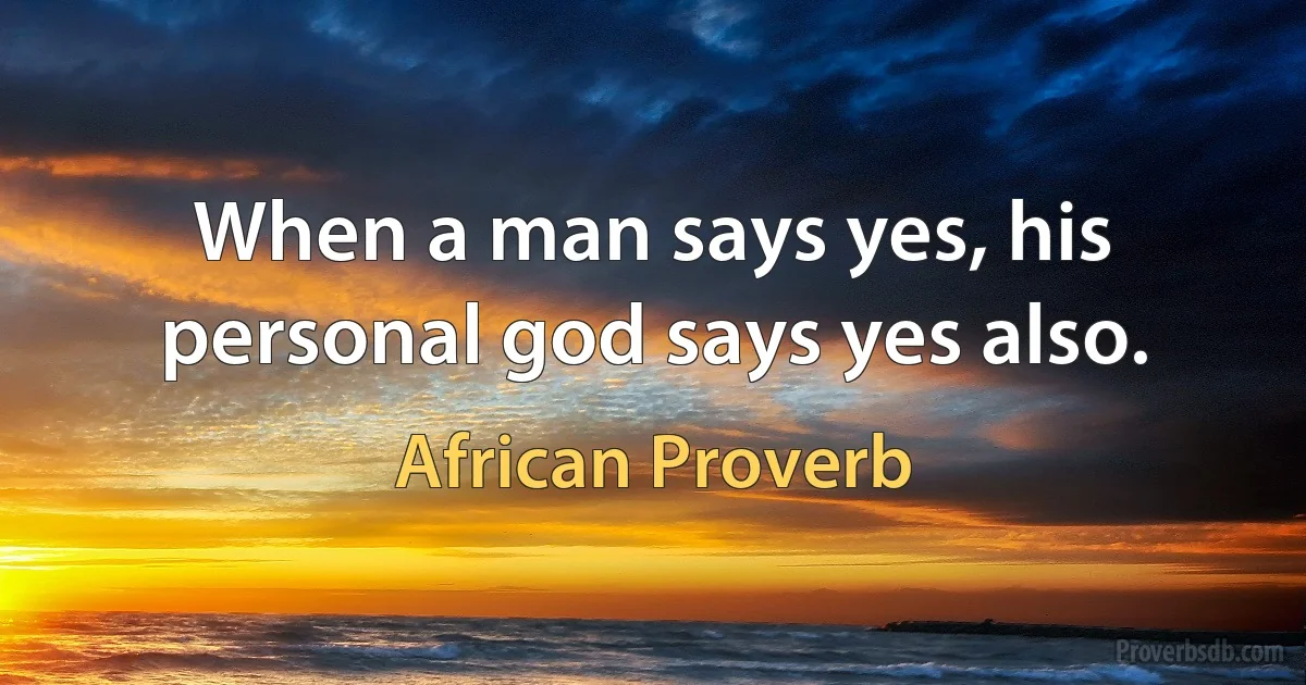 When a man says yes, his personal god says yes also. (African Proverb)