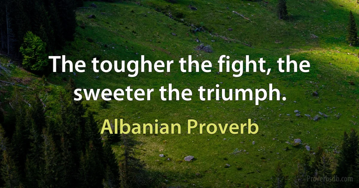 The tougher the fight, the sweeter the triumph. (Albanian Proverb)