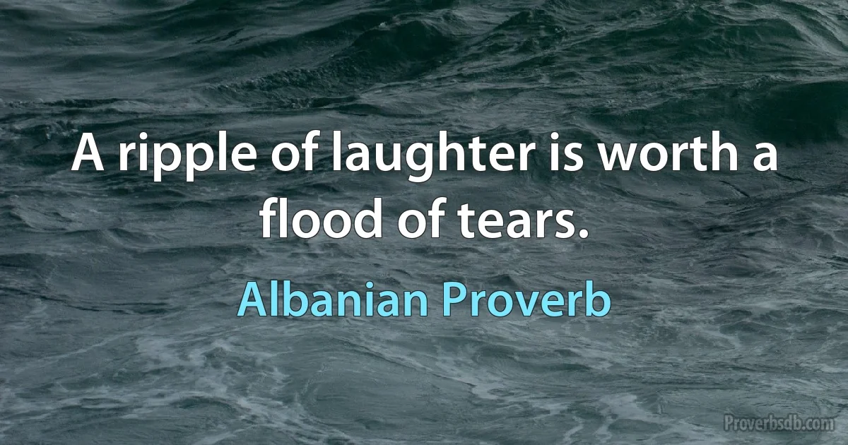 A ripple of laughter is worth a flood of tears. (Albanian Proverb)