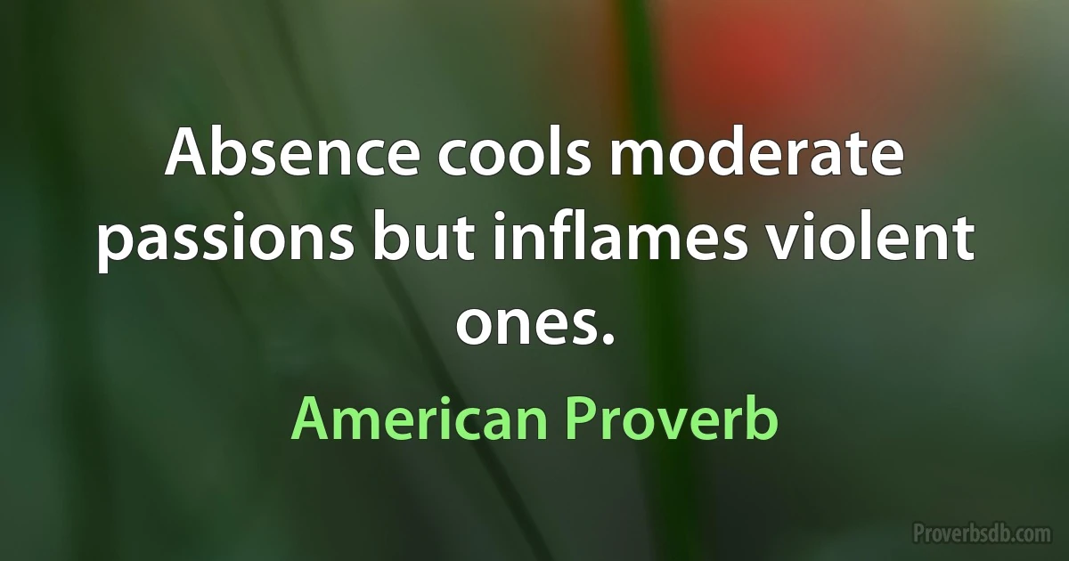 Absence cools moderate passions but inflames violent ones. (American Proverb)