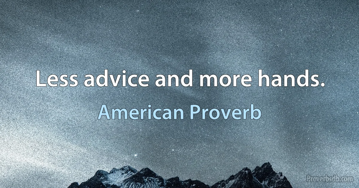 Less advice and more hands. (American Proverb)