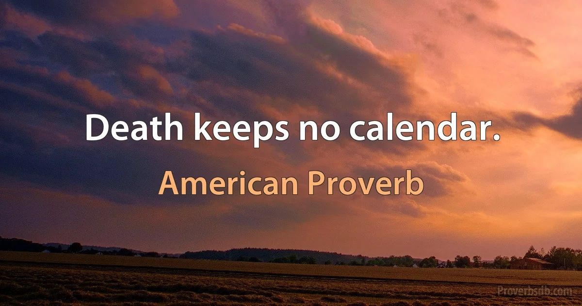 Death keeps no calendar. (American Proverb)