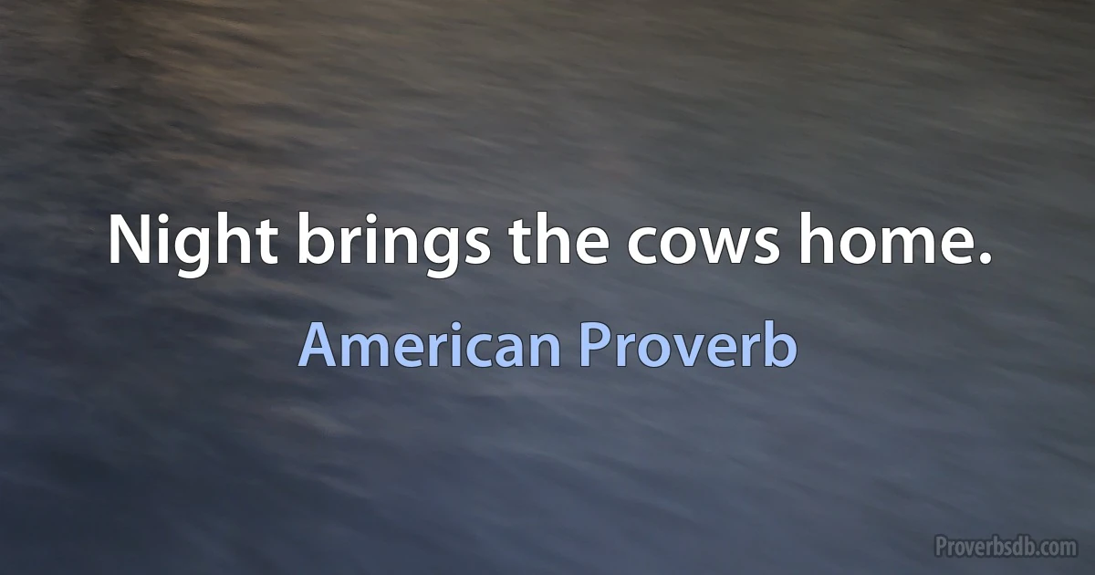 Night brings the cows home. (American Proverb)