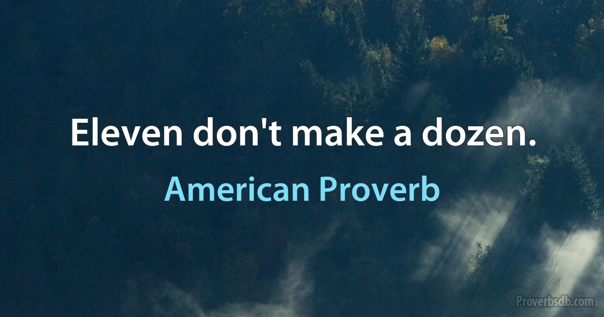 Eleven don't make a dozen. (American Proverb)