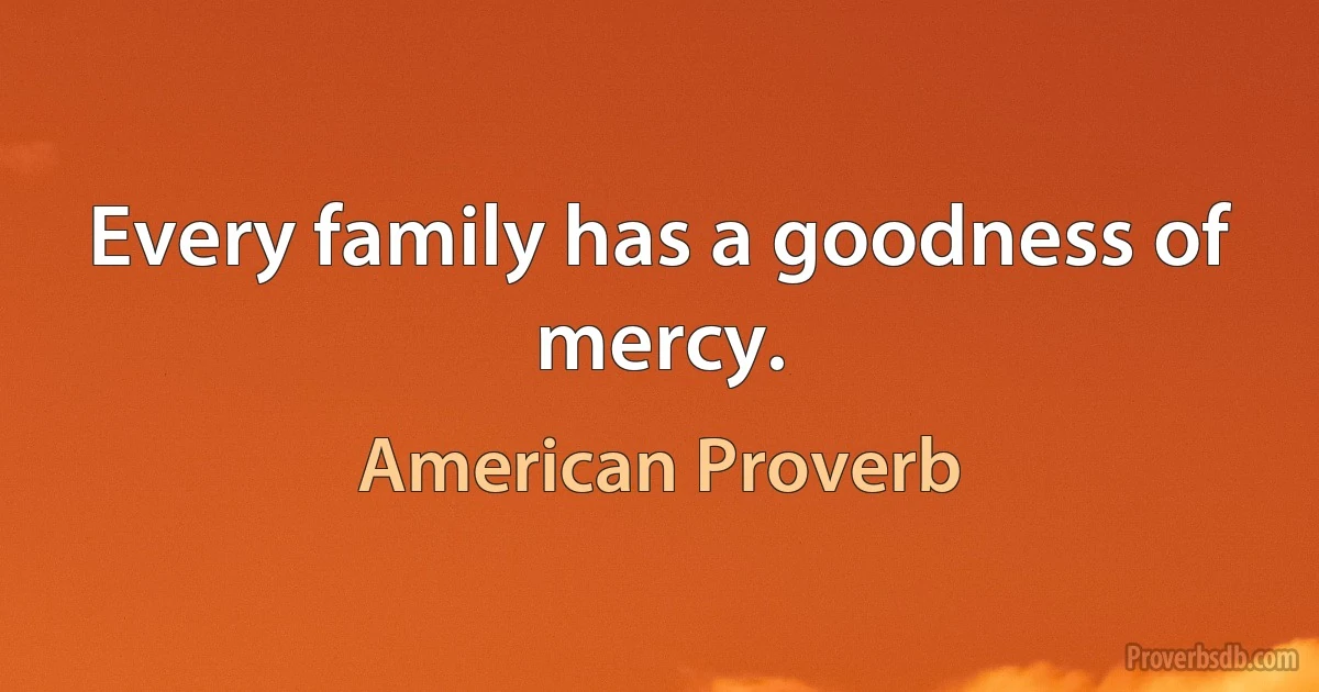 Every family has a goodness of mercy. (American Proverb)