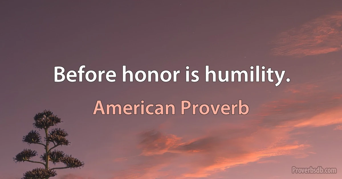 Before honor is humility. (American Proverb)