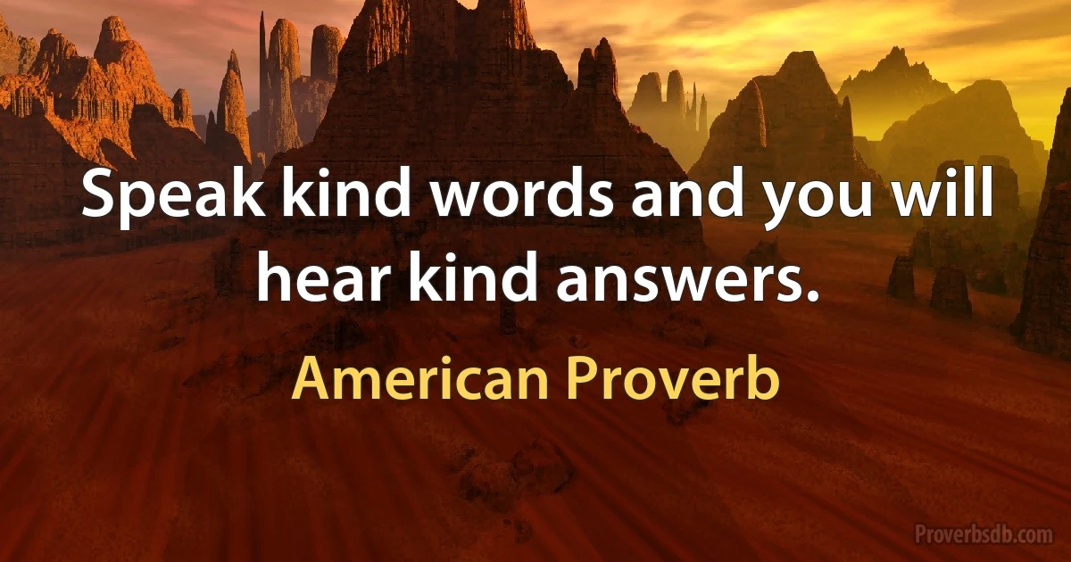 Speak kind words and you will hear kind answers. (American Proverb)