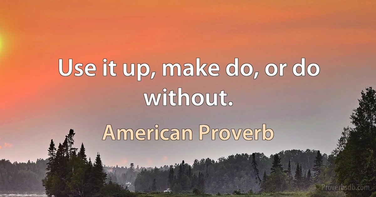 Use it up, make do, or do without. (American Proverb)