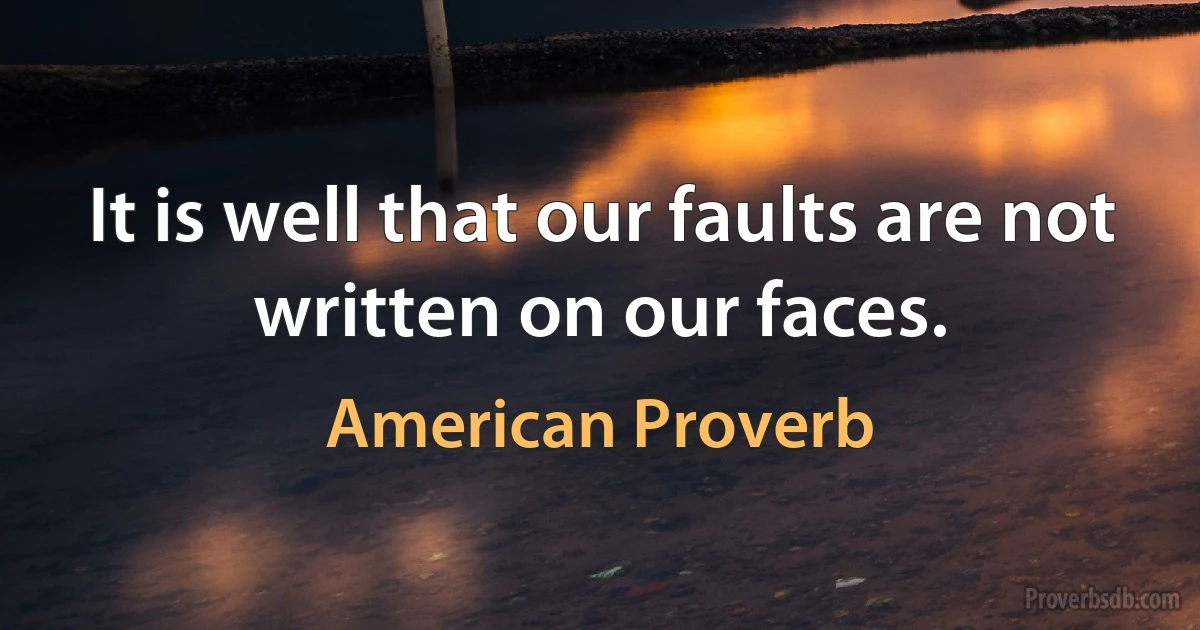 It is well that our faults are not written on our faces. (American Proverb)