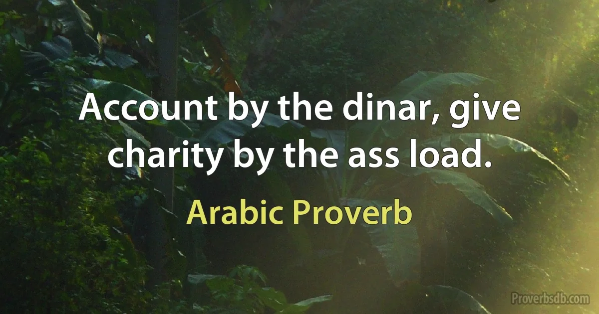 Account by the dinar, give charity by the ass load. (Arabic Proverb)