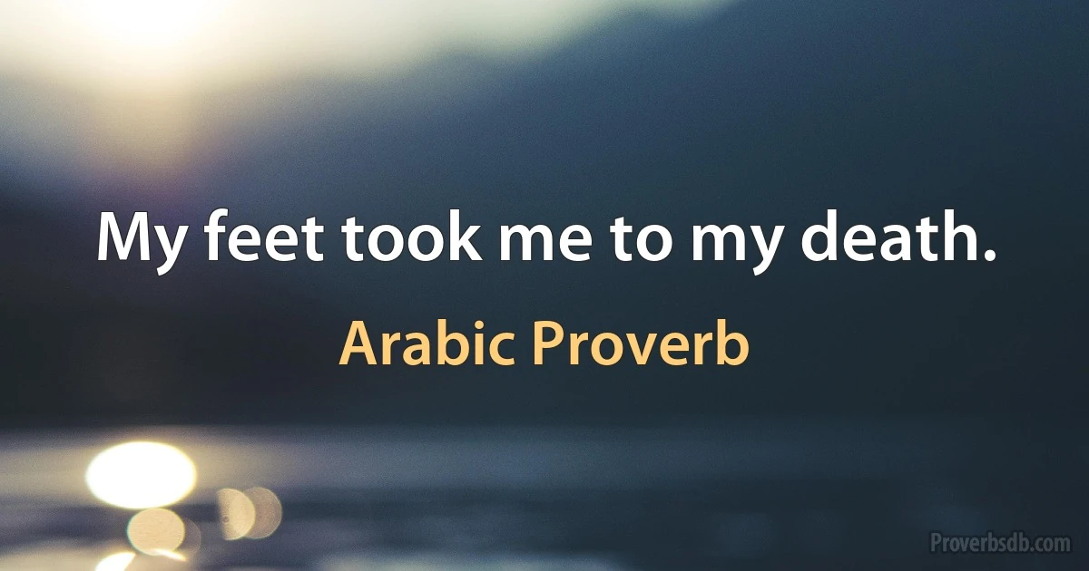 My feet took me to my death. (Arabic Proverb)