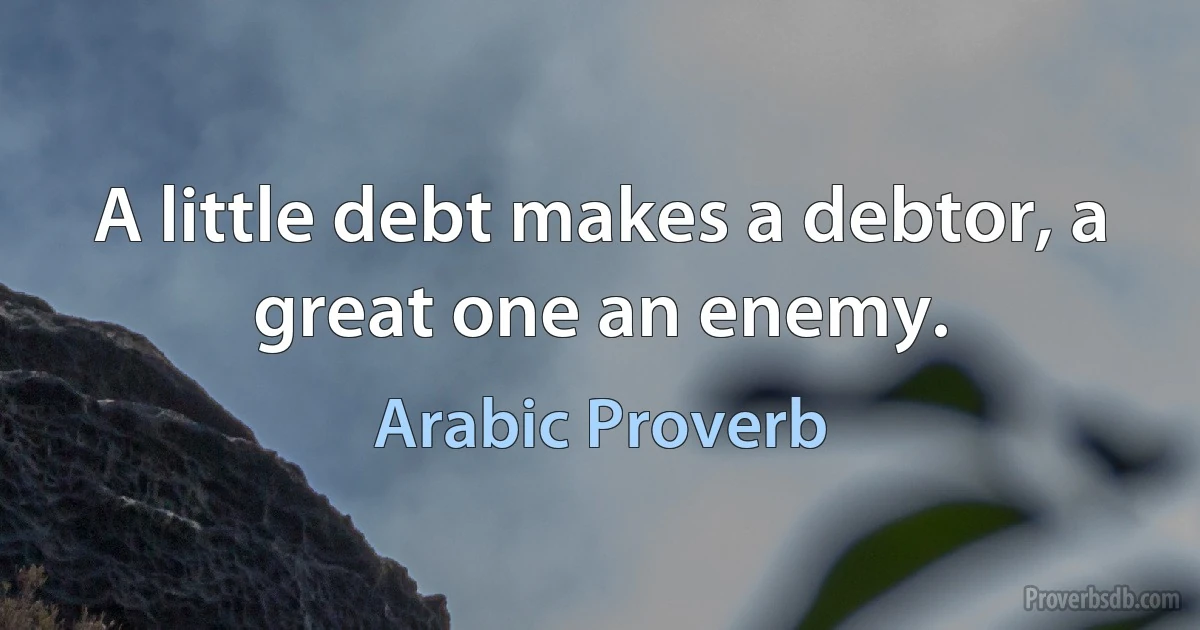 A little debt makes a debtor, a great one an enemy. (Arabic Proverb)