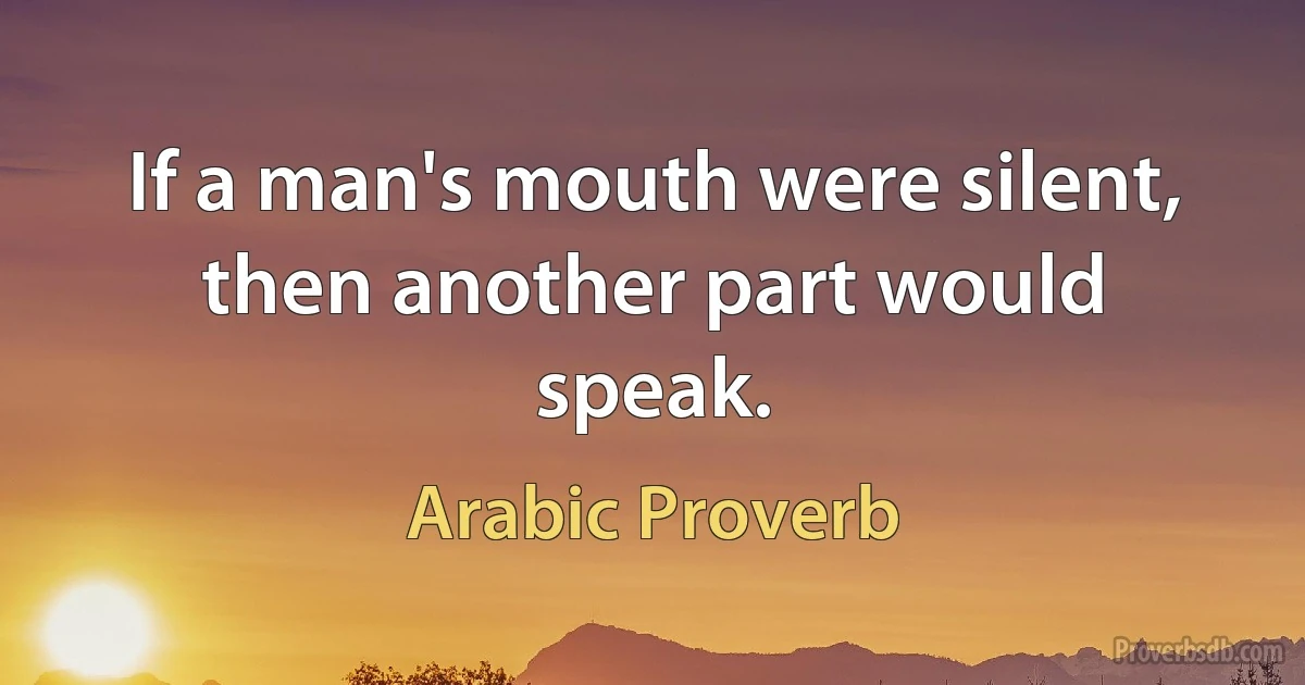 If a man's mouth were silent, then another part would speak. (Arabic Proverb)