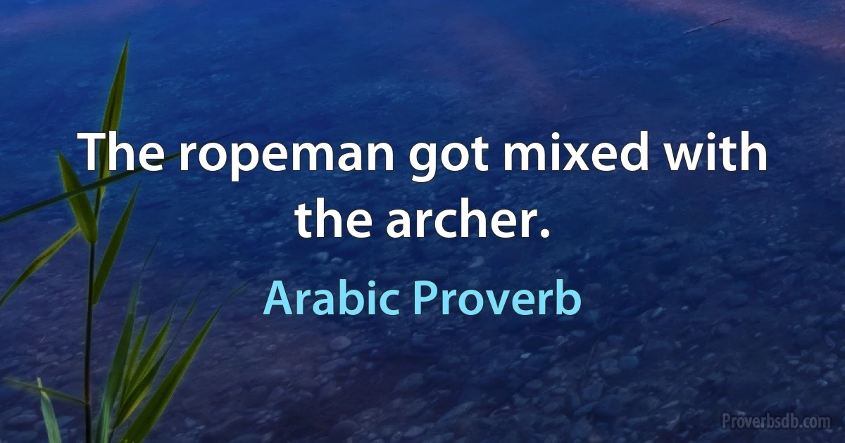 The ropeman got mixed with the archer. (Arabic Proverb)