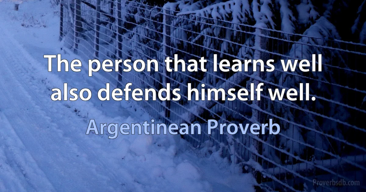 The person that learns well also defends himself well. (Argentinean Proverb)