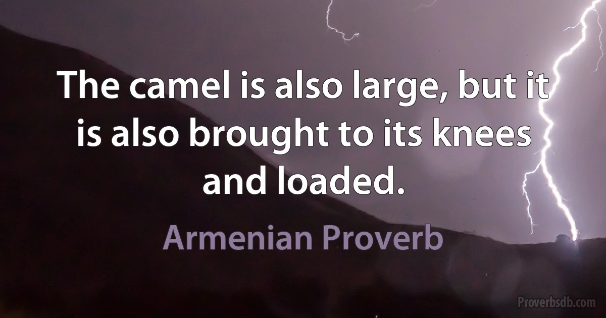 The camel is also large, but it is also brought to its knees and loaded. (Armenian Proverb)