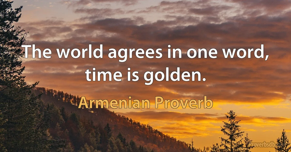 The world agrees in one word, time is golden. (Armenian Proverb)