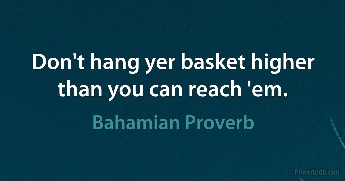 Don't hang yer basket higher than you can reach 'em. (Bahamian Proverb)