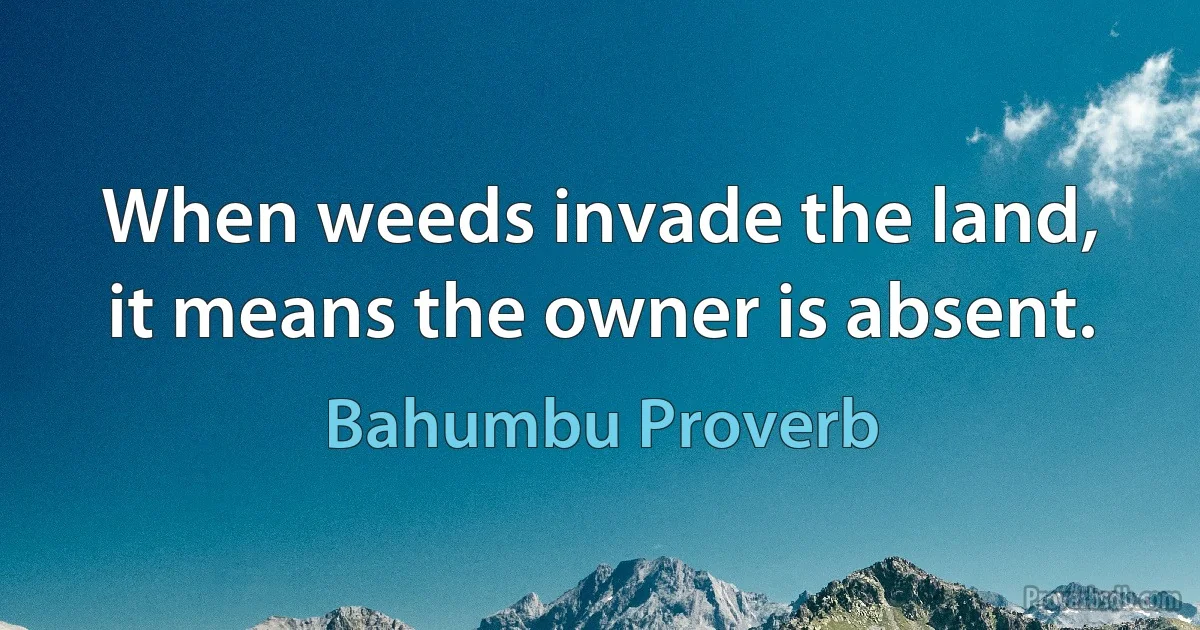 When weeds invade the land, it means the owner is absent. (Bahumbu Proverb)