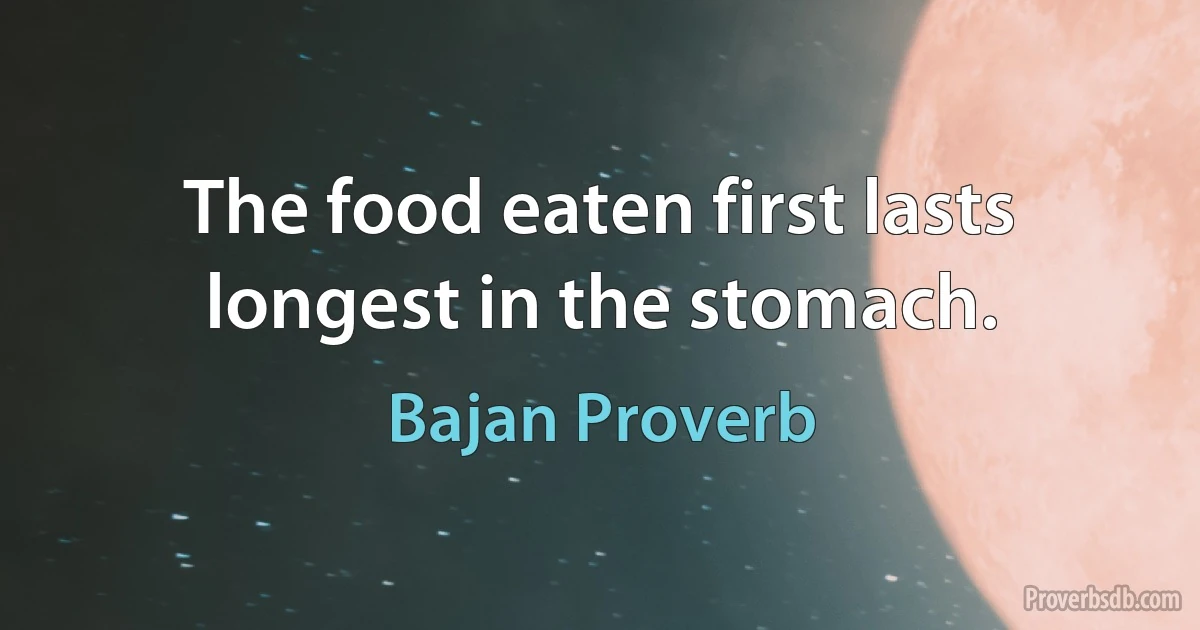 The food eaten first lasts longest in the stomach. (Bajan Proverb)