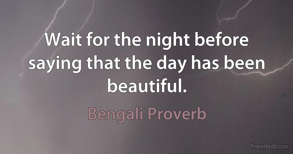 Wait for the night before saying that the day has been beautiful. (Bengali Proverb)