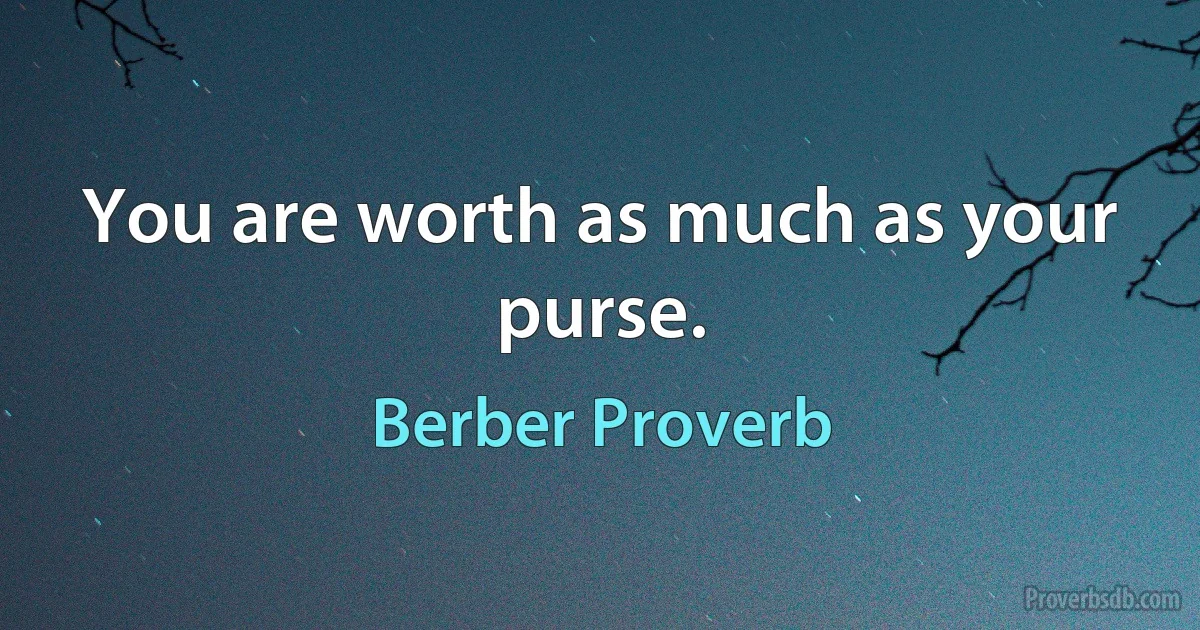 You are worth as much as your purse. (Berber Proverb)