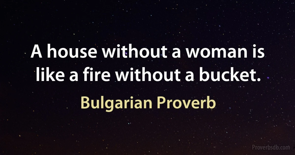 A house without a woman is like a fire without a bucket. (Bulgarian Proverb)