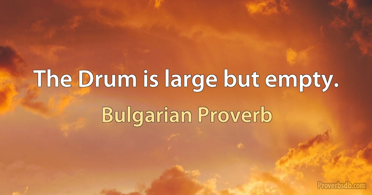 The Drum is large but empty. (Bulgarian Proverb)