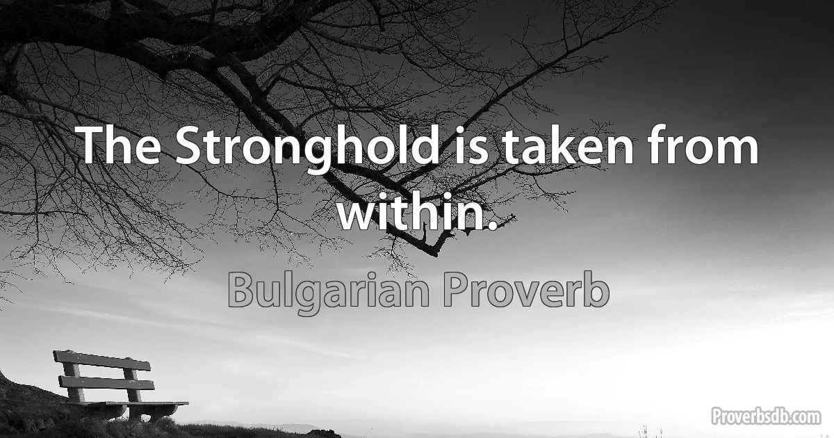 The Stronghold is taken from within. (Bulgarian Proverb)