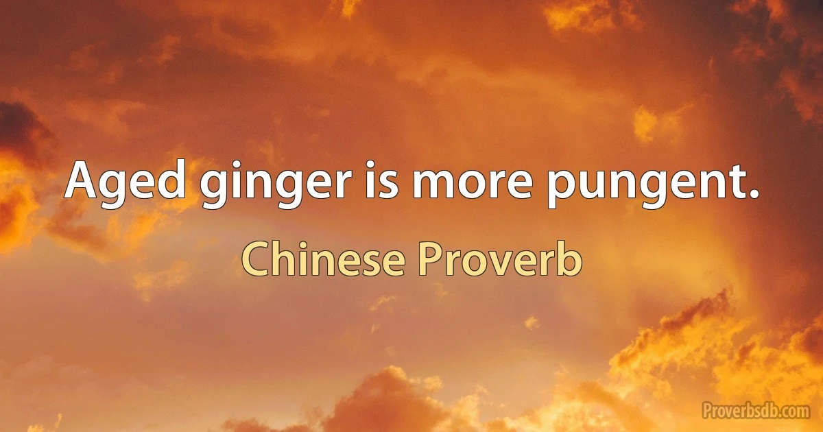 Aged ginger is more pungent. (Chinese Proverb)