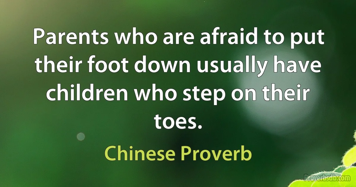 Parents who are afraid to put their foot down usually have children who step on their toes. (Chinese Proverb)