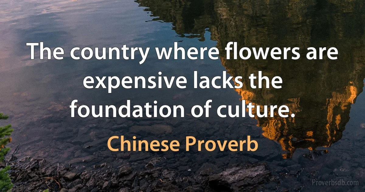 The country where flowers are expensive lacks the foundation of culture. (Chinese Proverb)