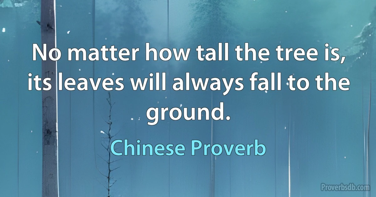 No matter how tall the tree is, its leaves will always fall to the ground. (Chinese Proverb)