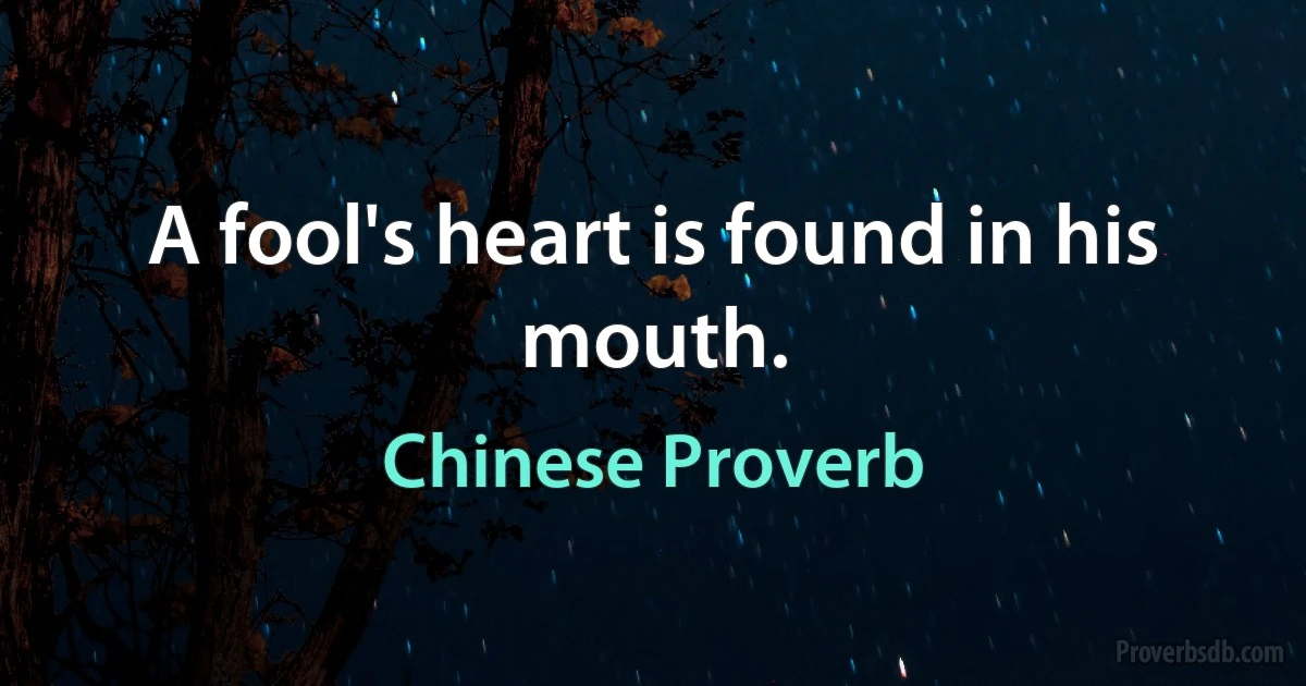 A fool's heart is found in his mouth. (Chinese Proverb)