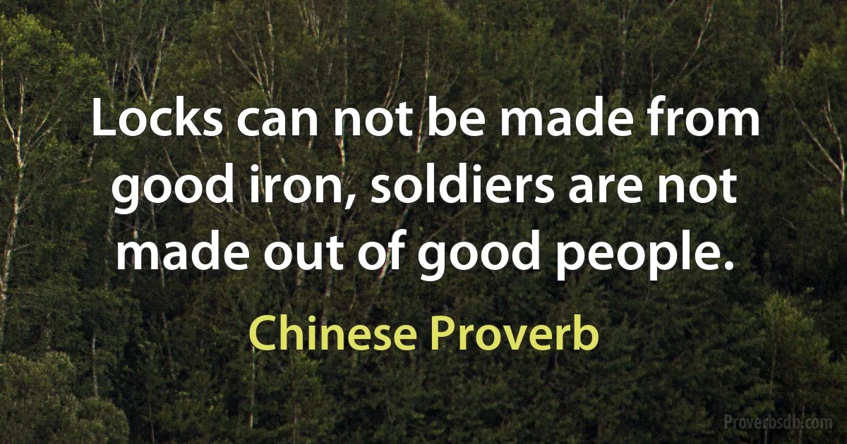 Locks can not be made from good iron, soldiers are not made out of good people. (Chinese Proverb)