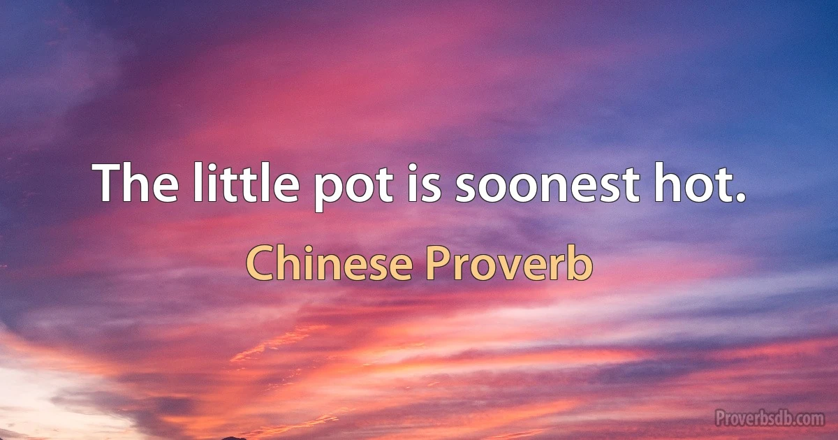 The little pot is soonest hot. (Chinese Proverb)