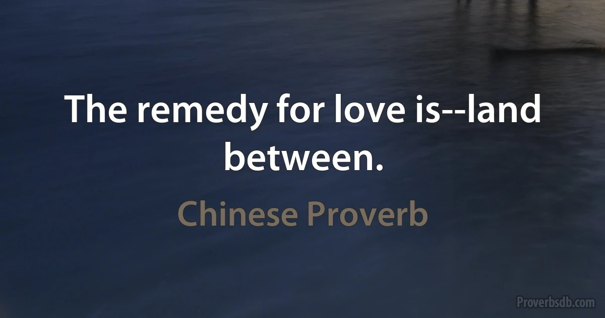 The remedy for love is--land between. (Chinese Proverb)